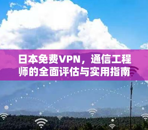 日本免费VPN,通信工程师的全面评估与实用指南 日本免费VPN,通信工程师的全面评估与实用指南
