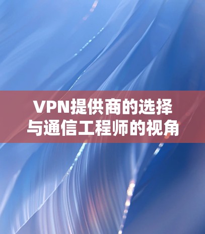 VPN提供商的选择与通信工程师的视角,安全、性能与隐私的权衡 VPN提供商的选择与通信工程师的视角,安全、性能与隐私的权衡