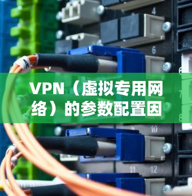 VPN(虚拟专用网络)的参数配置因协议、客户端和服务提供商而异,以下是一些常见的核心参数及其解释