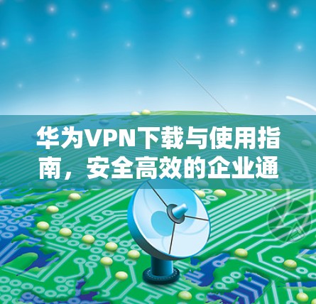 华为VPN下载与使用指南,安全高效的企业通信解决方案