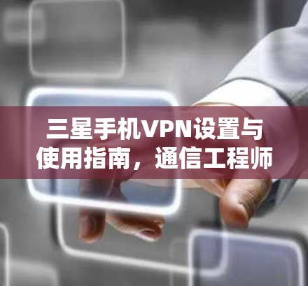 三星手机VPN设置与使用指南,通信工程师的深度解析