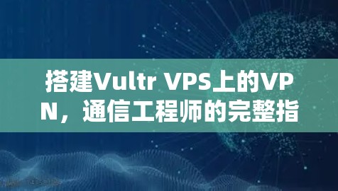 搭建Vultr VPS上的VPN,通信工程师的完整指南