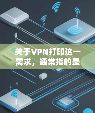 关于VPN打印这一需求，通常指的是通过虚拟专用网络（VPN）远程访问公司或家庭局域网内的打印机进行打印。以下是解决方案和注意事项