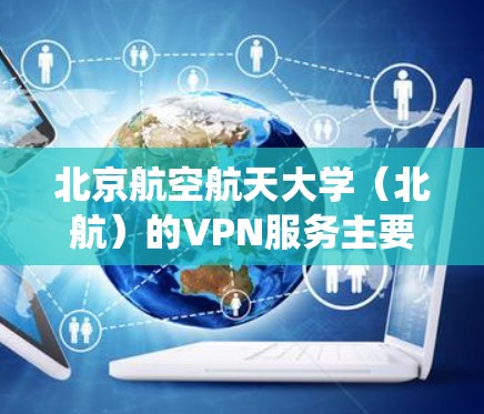 北京航空航天大学（北航）的VPN服务主要用于校内师生在校外访问校内资源（如图书馆数据库、校内系统等）以下是相关信息和常见使用步骤