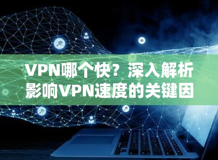 VPN哪个快？深入解析影响VPN速度的关键因素