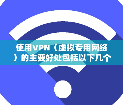 使用VPN（虚拟专用网络）的主要好处包括以下几个方面，适用于不同场景和需求