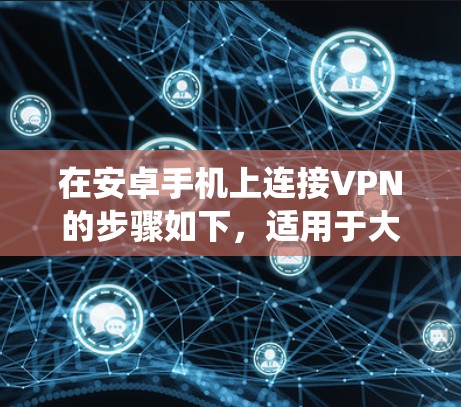 在安卓手机上连接VPN的步骤如下，适用于大多数安卓设备（不同品牌或系统版本可能略有差异）