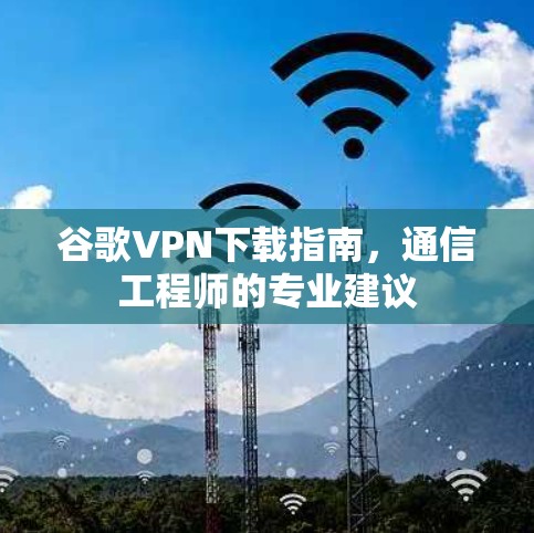 谷歌VPN下载指南，通信工程师的专业建议