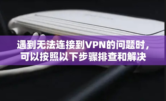遇到无法连接到VPN的问题时,可以按照以下步骤排查和解决