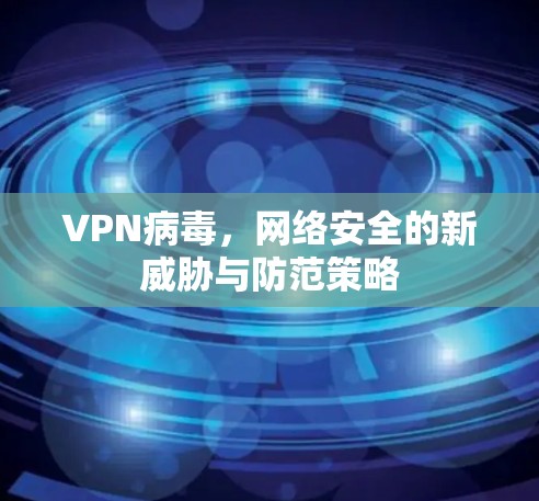 VPN病毒,网络安全的新威胁与防范策略 VPN病毒,网络安全的新威胁与防范策略