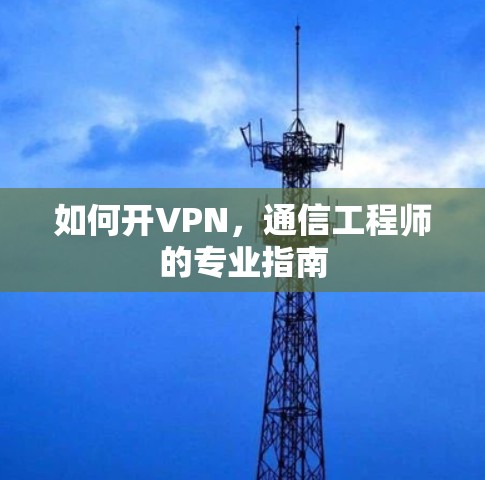 如何开VPN,通信工程师的专业指南