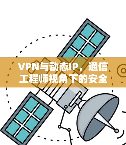 VPN与动态IP，通信工程师视角下的安全与优化策略