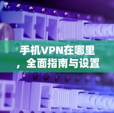 手机VPN在哪里,全面指南与设置方法