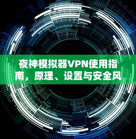 夜神模拟器VPN使用指南,原理、设置与安全风险分析