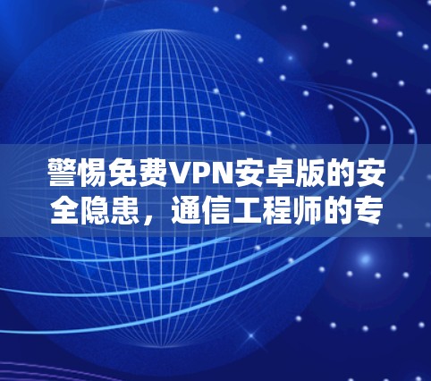 警惕免费VPN安卓版的安全隐患,通信工程师的专业解析