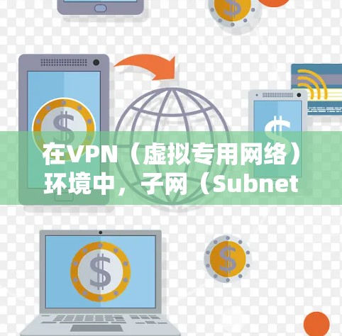 在VPN（虚拟专用网络）环境中，子网（Subnet）通常指VPN服务器或客户端分配的IP地址范围，或VPN连接的内部网络划分。以下是相关概念的详细解释