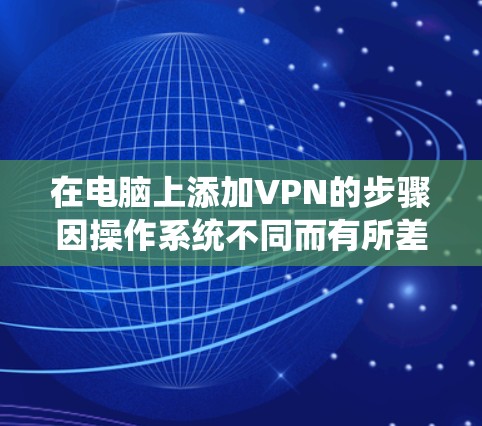 在电脑上添加VPN的步骤因操作系统不同而有所差异，以下是常见系统的详细指南