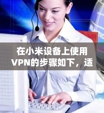 在小米设备上使用VPN的步骤如下，适用于MIUI系统（以Android为例）