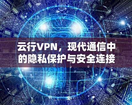 云行VPN，现代通信中的隐私保护与安全连接利器