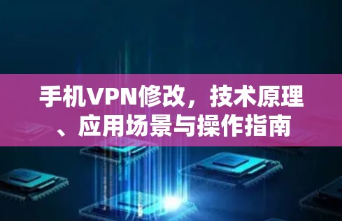 手机VPN修改,技术原理、应用场景与操作指南