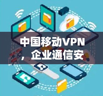 中国移动VPN,企业通信安全的守护者