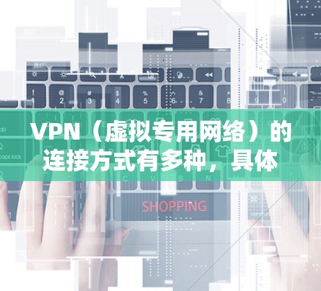 VPN(虚拟专用网络)的连接方式有多种,具体选择取决于你的设备、网络环境和需求。以下是常见的VPN连接方式及简要说明