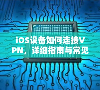 iOS设备如何连接VPN,详细指南与常见问题解答