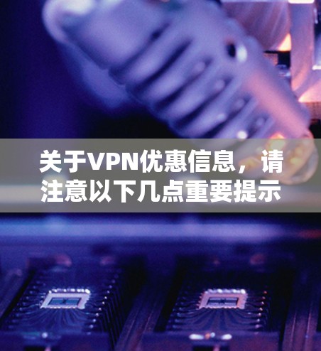 关于VPN优惠信息，请注意以下几点重要提示