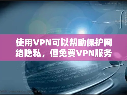 使用VPN可以帮助保护网络隐私,但免费VPN服务存在一定风险,包括数据安全、隐私泄露或恶意软件等问题。以下是一些注意事项和建议
