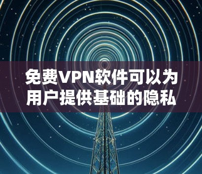 免费VPN软件可以为用户提供基础的隐私保护和网络访问功能，但需要注意安全性、稳定性以及潜在的风险。以下是常见的免费VPN选项及使用建议