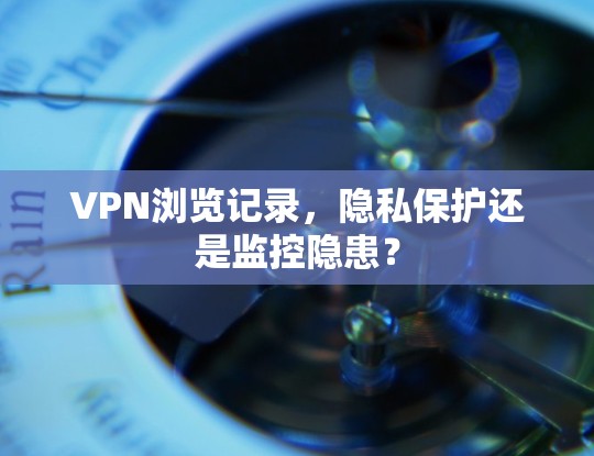 VPN浏览记录,隐私保护还是监控隐患?