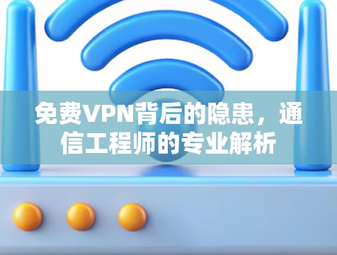 免费VPN背后的隐患，通信工程师的专业解析