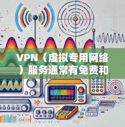 VPN(虚拟专用网络)服务通常有免费和付费两种选择,具体区别如下