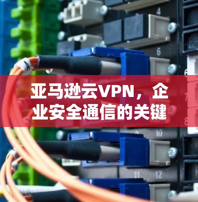 亚马逊云VPN，企业安全通信的关键技术