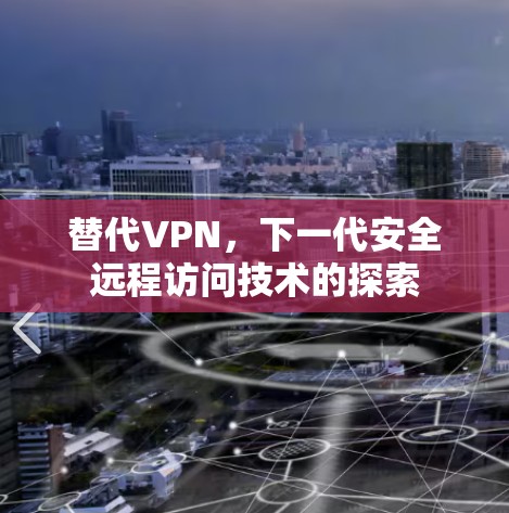 替代VPN，下一代安全远程访问技术的探索