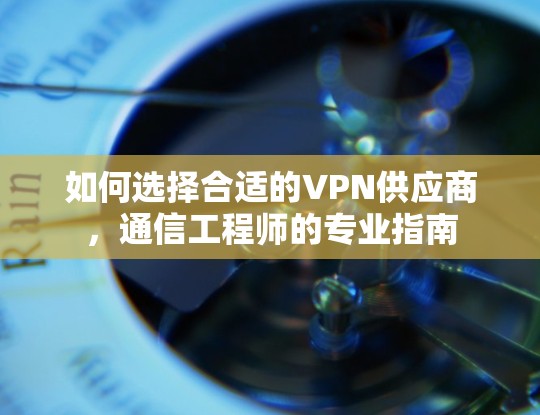 如何选择合适的VPN供应商，通信工程师的专业指南