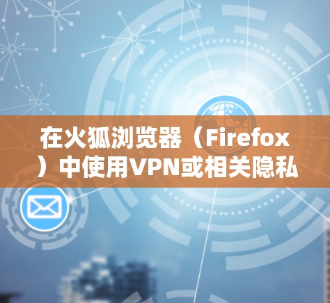在火狐浏览器(Firefox)中使用VPN或相关隐私工具,通常可以通过以下几种方式实现